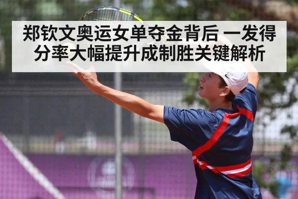 郑钦文奥运女单夺金背后 一发得分率大幅提升成制胜关键解析